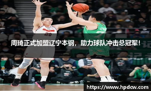 周琦正式加盟辽宁本钢，助力球队冲击总冠军！