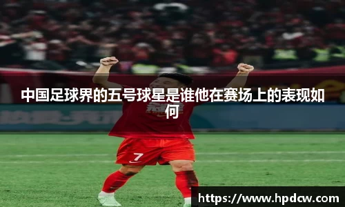 中国足球界的五号球星是谁他在赛场上的表现如何