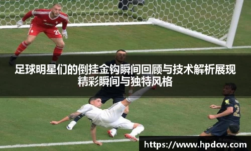 足球明星们的倒挂金钩瞬间回顾与技术解析展现精彩瞬间与独特风格