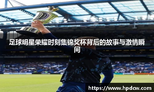 足球明星荣耀时刻集锦奖杯背后的故事与激情瞬间