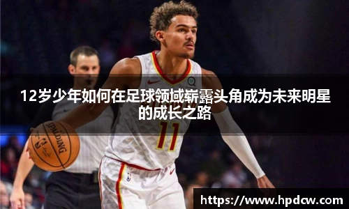 12岁少年如何在足球领域崭露头角成为未来明星的成长之路