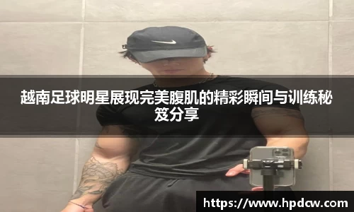 越南足球明星展现完美腹肌的精彩瞬间与训练秘笈分享