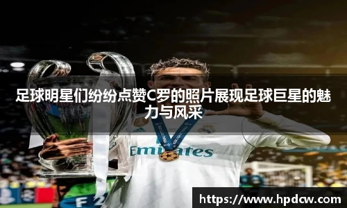 足球明星们纷纷点赞C罗的照片展现足球巨星的魅力与风采